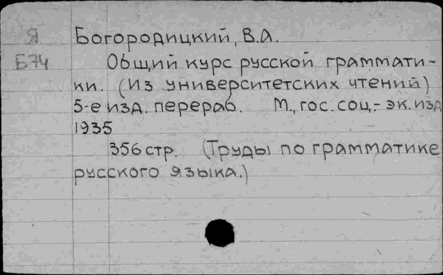 ﻿•; Ьогорсщицкии , В./Х.
Ч Общий курс русской ГрЛМГИЛТИ-ки. (.И5 университетских чтени-й^ 5-е изА- перерос. ГО., гос.соц? эк.изд .1955
556стр.	по грйгтгп^тике
.русского Э13ЫКЛ.^